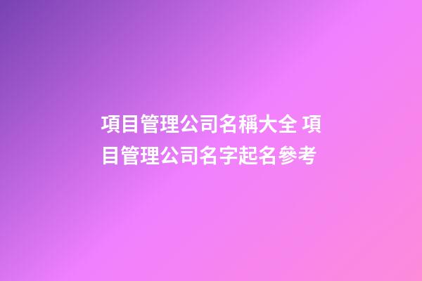 項目管理公司名稱大全 項目管理公司名字起名參考-第1張-公司起名-玄機派